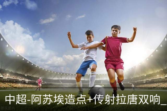 中超-阿苏埃造点+传射拉唐双响 申花客场4-1英博结束7轮不胜