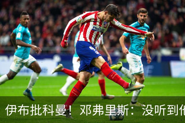 伊布批科曼！邓弗里斯：没听到他说什么，我们表现不好但尽全力了