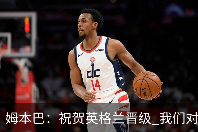 姆本巴：祝贺英格兰晋级 我们对得上自己身上的球衣