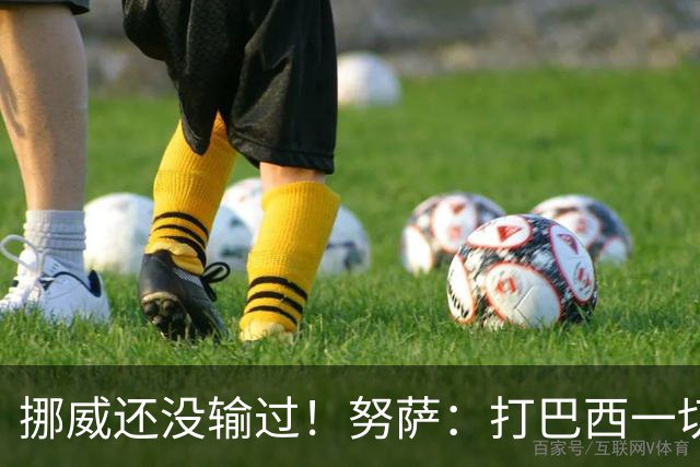 挪威还没输过！努萨：打巴西一切皆有可能，一战定胜负我非常期待