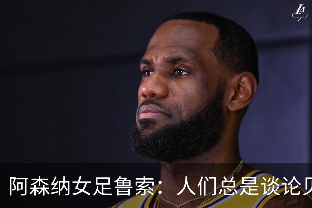阿森纳女足鲁索：人们总是谈论贝利老马 但我是看梅西踢球长大的