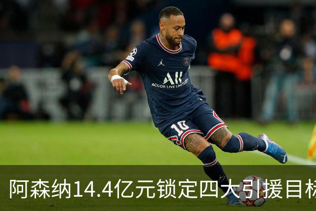 阿森纳14.4亿元锁定四大引援目标，免签西甲铁卫堪称神操作